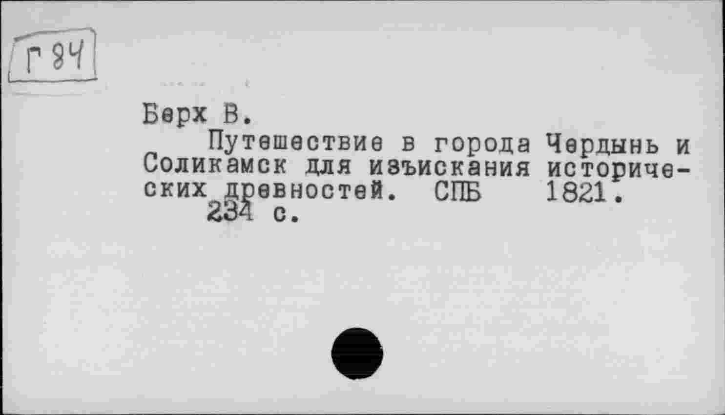 ﻿Верх В.
Путешествие в города Чердынь и Соликамск для изъискания исторических древностей. СПБ 1821.